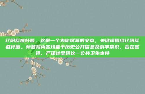 辽阳炭疽杆菌,这是一个为你撰写的文章,关键词围绕辽阳炭疽杆菌。标题和内容均基于历史公开信息及科学常识,旨在客观、严谨地呈现这一公共卫生事件