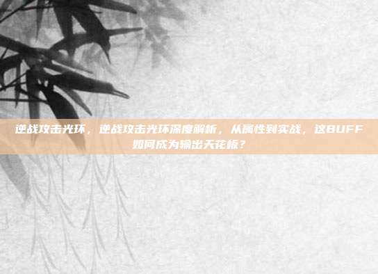 逆战攻击光环,逆战攻击光环深度解析,从属性到实战,这BUFF如何成为输出天花板?