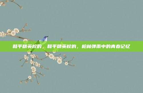 和平精英校的,和平精英校的,枪林弹雨中的青春记忆