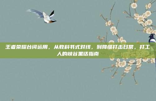 王者荣耀台词运用,从教科书式对线,到降维打击日常,打工人的峡谷黑话指南