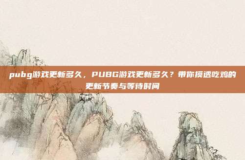 pubg游戏更新多久,PUBG游戏更新多久?带你摸透吃鸡的更新节奏与等待时间