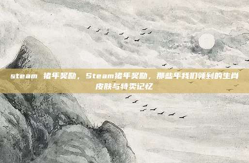 steam 猪年奖励,Steam猪年奖励,那些年我们领到的生肖皮肤与特卖记忆