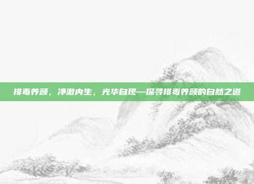 排毒养颜,净澈内生,光华自现—探寻排毒养颜的自然之道