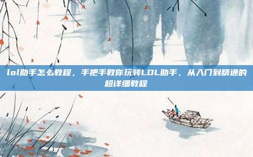 lol助手怎么教程,手把手教你玩转LOL助手,从入门到精通的超详细教程