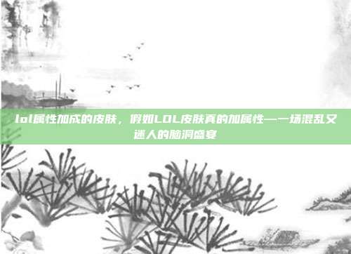 lol属性加成的皮肤,假如LOL皮肤真的加属性—一场混乱又迷人的脑洞盛宴