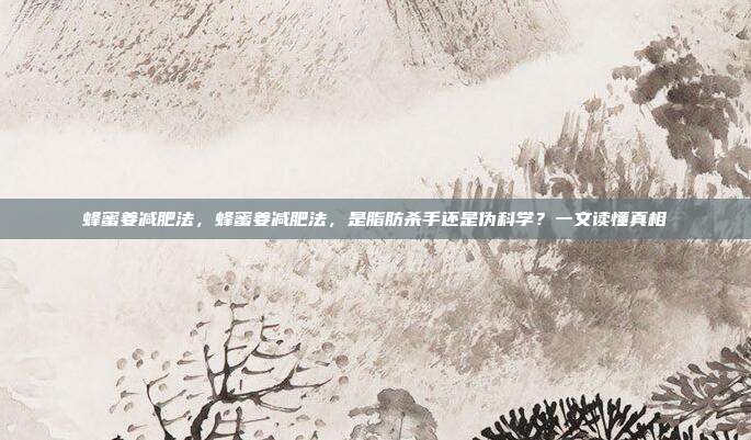 蜂蜜姜减肥法,蜂蜜姜减肥法,是脂肪杀手还是伪科学?一文读懂真相
