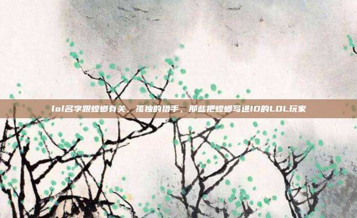lol名字跟螳螂有关,孤独的猎手,那些把螳螂写进ID的LOL玩家