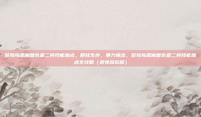 冒险岛恶魔复仇者二转技能加点,硬核生存,暴力输出,冒险岛恶魔复仇者二转技能加点全攻略(避免踩坑版)