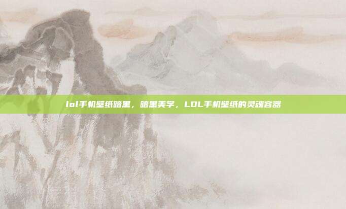 lol手机壁纸暗黑,暗黑美学,LOL手机壁纸的灵魂容器