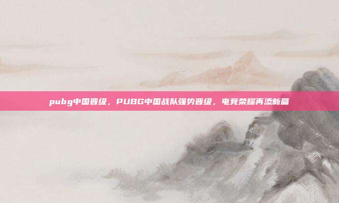 pubg中国晋级,PUBG中国战队强势晋级,电竞荣耀再添新篇