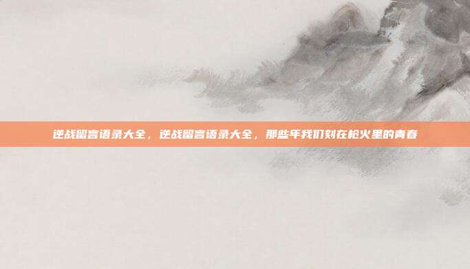 逆战留言语录大全,逆战留言语录大全,那些年我们刻在枪火里的青春