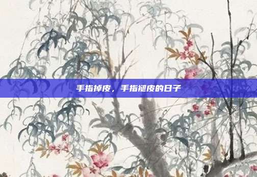 手指掉皮,手指褪皮的日子