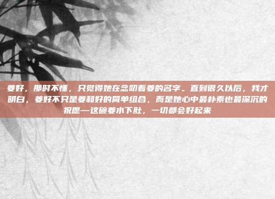 姜好,那时不懂,只觉得她在念叨着姜的名字。直到很久以后,我才明白,姜好不只是姜和好的简单组合,而是她心中最朴素也最深沉的祝愿—这碗姜水下肚,一切都会好起来