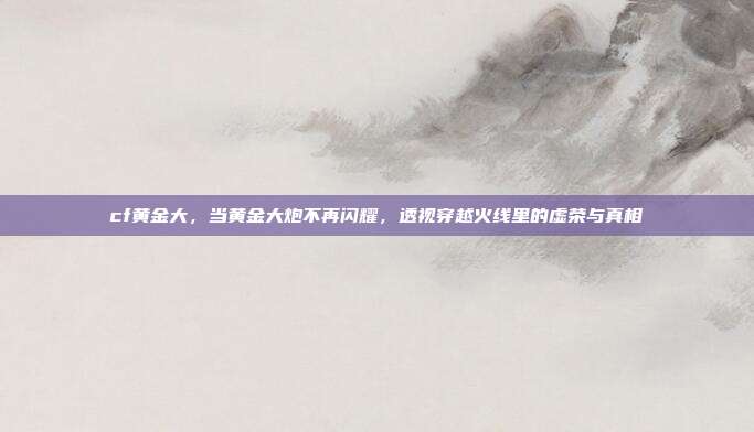 cf黄金大,当黄金大炮不再闪耀,透视穿越火线里的虚荣与真相