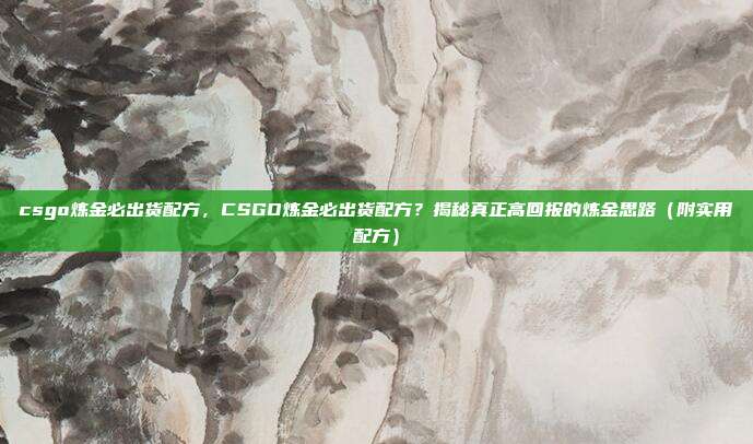 csgo炼金必出货配方,CSGO炼金必出货配方?揭秘真正高回报的炼金思路(附实用配方)