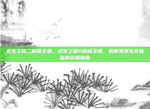 求生之路二秘籍全部,求生之路2秘籍全解,解锁激爽生存体验的终极指南