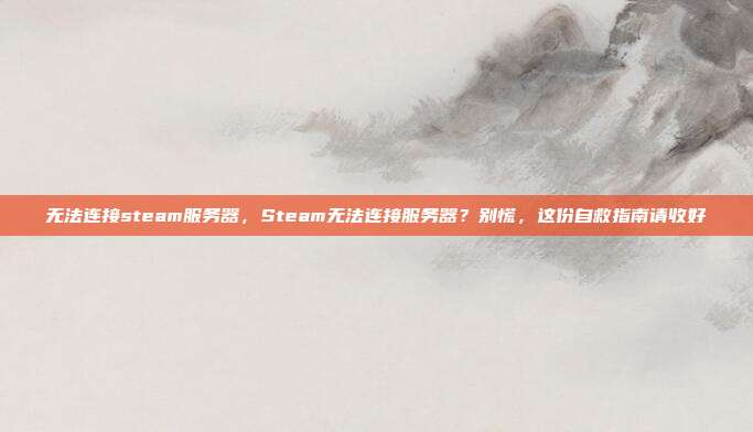 无法连接steam服务器,Steam无法连接服务器?别慌,这份自救指南请收好
