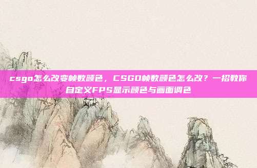 csgo怎么改变帧数颜色,CSGO帧数颜色怎么改?一招教你自定义FPS显示颜色与画面调色