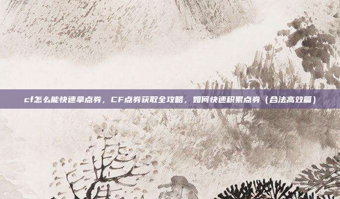 cf怎么能快速拿点券,CF点券获取全攻略,如何快速积累点券(合法高效篇)