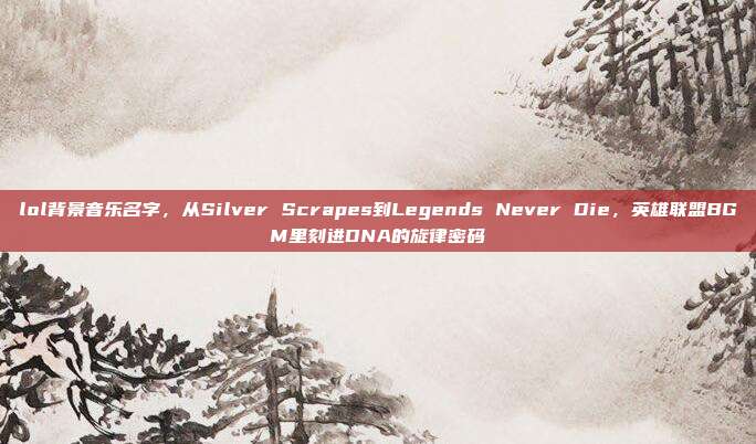lol背景音乐名字,从Silver Scrapes到Legends Never Die,英雄联盟BGM里刻进DNA的旋律密码