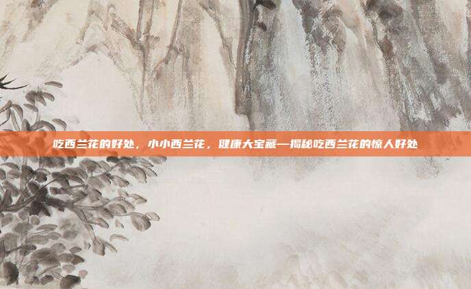 吃西兰花的好处,小小西兰花,健康大宝藏—揭秘吃西兰花的惊人好处