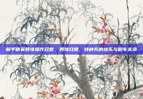 和平精英四排操作日常,四排日常,特种兵的快乐与翻车实录