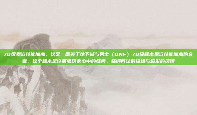 70级鬼泣技能加点,这是一篇关于地下城与勇士(DNF)70级版本鬼泣技能加点的文章。这个版本是许多老玩家心中的经典,强调阵法的控场与爆发的灵魂