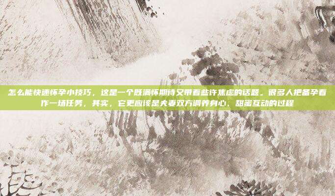 怎么能快速怀孕小技巧,这是一个既满怀期待又带着些许焦虑的话题。很多人把备孕看作一场任务,其实,它更应该是夫妻双方调养身心、甜蜜互动的过程