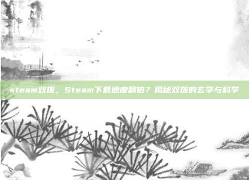 steam双拨,Steam下载速度翻倍?揭秘双拨的玄学与科学