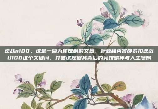 逆战u100,这是一篇为你定制的文章,标题和内容都紧扣逆战U100这个关键词,并尝试挖掘其背后的竞技精神与人生隐喻