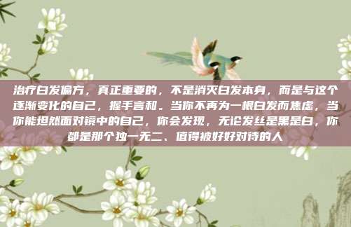 治疗白发偏方,真正重要的,不是消灭白发本身,而是与这个逐渐变化的自己,握手言和。当你不再为一根白发而焦虑,当你能坦然面对镜中的自己,你会发现,无论发丝是黑是白,你都是那个独一无二、值得被好好对待的人