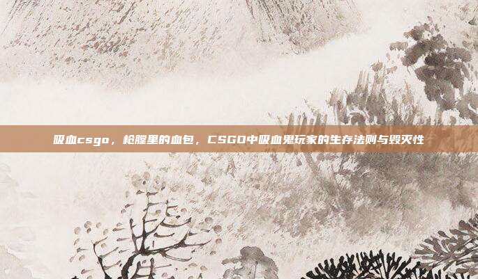 吸血csgo,枪膛里的血包,CSGO中吸血鬼玩家的生存法则与毁灭性