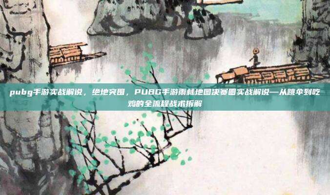 pubg手游实战解说,绝地突围,PUBG手游雨林地图决赛圈实战解说—从跳伞到吃鸡的全流程战术拆解