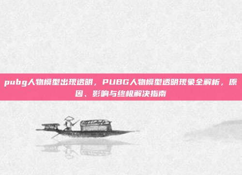 pubg人物模型出现透明,PUBG人物模型透明现象全解析,原因、影响与终极解决指南