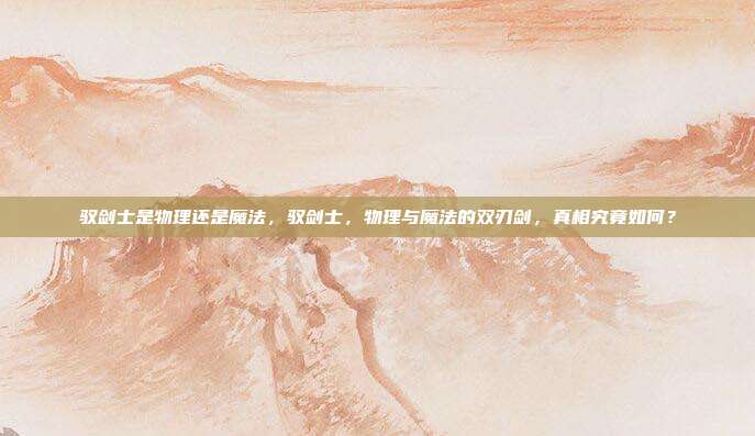 驭剑士是物理还是魔法,驭剑士,物理与魔法的双刃剑,真相究竟如何?