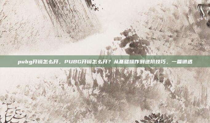 pubg开镜怎么开,PUBG开镜怎么开?从基础操作到进阶技巧,一篇讲透