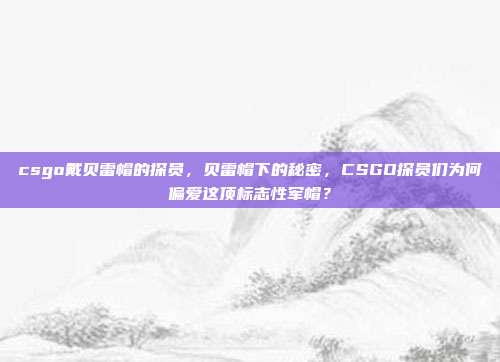 csgo戴贝雷帽的探员,贝雷帽下的秘密,CSGO探员们为何偏爱这顶标志性军帽?
