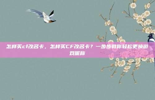 怎样买cf改名卡,怎样买CF改名卡?一步步教你轻松更换游戏昵称