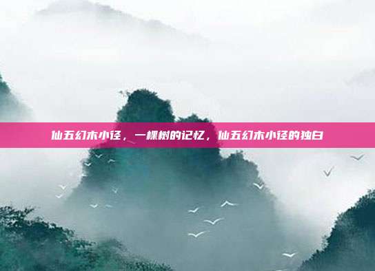 仙五幻木小径,一棵树的记忆,仙五幻木小径的独白