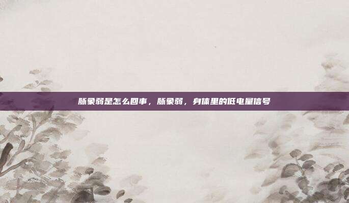 脉象弱是怎么回事,脉象弱,身体里的低电量信号