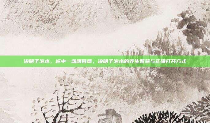 决明子泡水,杯中一盏明目草,决明子泡水的养生智慧与正确打开方式