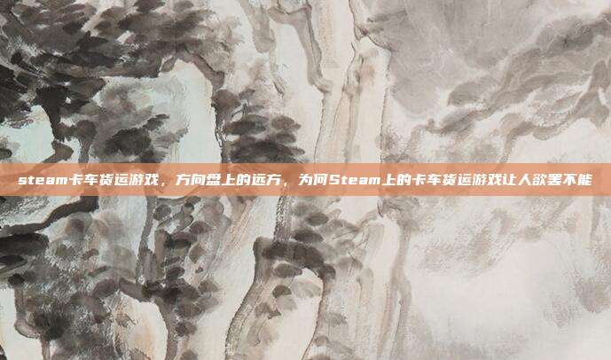 steam卡车货运游戏,方向盘上的远方,为何Steam上的卡车货运游戏让人欲罢不能
