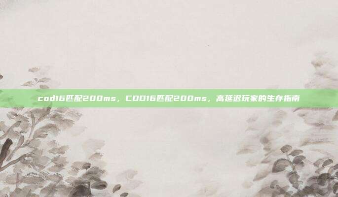 cod16匹配200ms,COD16匹配200ms,高延迟玩家的生存指南