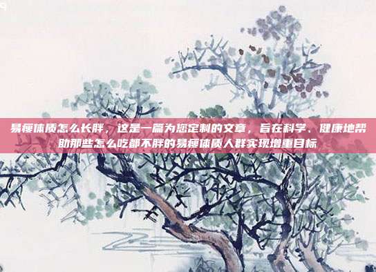 易瘦体质怎么长胖,这是一篇为您定制的文章,旨在科学、健康地帮助那些怎么吃都不胖的易瘦体质人群实现增重目标