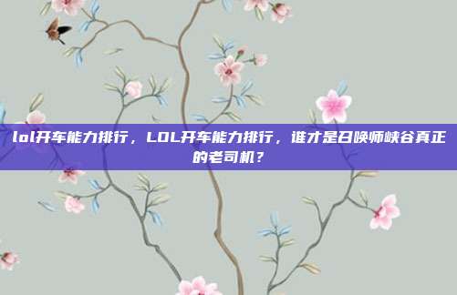lol开车能力排行,LOL开车能力排行,谁才是召唤师峡谷真正的老司机?