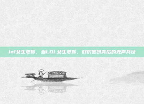 lol女生夸你,当LOL女生夸你,好厉害呀背后的无声兵法
