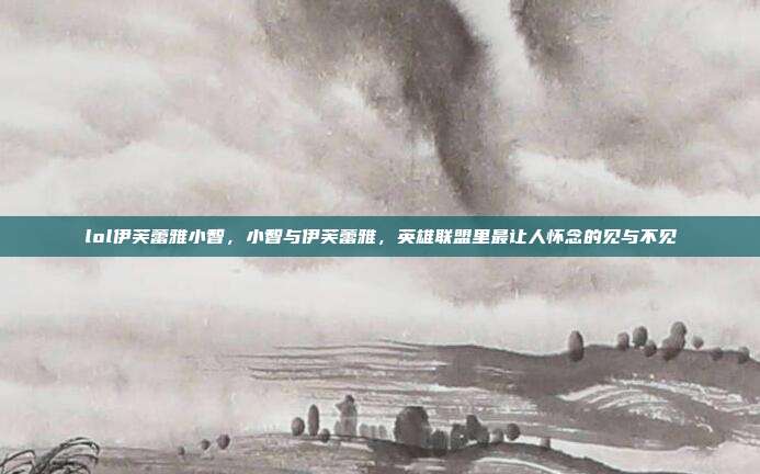 lol伊芙蕾雅小智,小智与伊芙蕾雅,英雄联盟里最让人怀念的见与不见