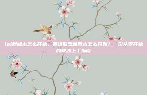 lol新版本怎么开始,英雄联盟新版本怎么开始?一份从零开始的快速上手指南