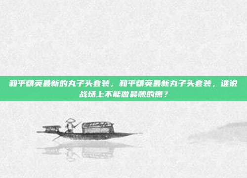 和平精英最新的丸子头套装,和平精英最新丸子头套装,谁说战场上不能做最靓的崽?