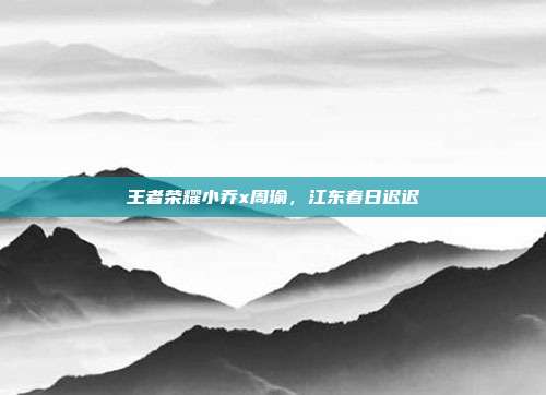 王者荣耀小乔x周瑜,江东春日迟迟